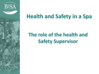 Health and Safety in a Spa
The role of the health and
Safety Supervisor
 