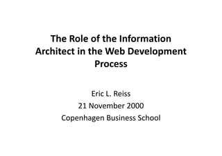 The Role of the Information 
Architect in the Web Development 
Process 
Eric L. Reiss 
21 November 2000 
Copenhagen Business School 
 