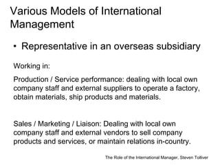 The Role of the International Manager, Steven Tolliver
Various Models of International
Management
• Representative in an o...