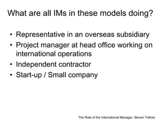 The Role of the International Manager, Steven Tolliver
What are all IMs in these models doing?
• Representative in an over...