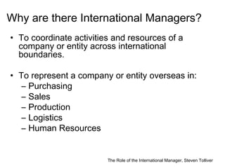 The Role of the International Manager, Steven Tolliver
Why are there International Managers?
• To coordinate activities an...