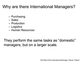 The Role of the International Manager, Steven Tolliver
Why are there International Managers?
– Purchasing
– Sales
– Produc...