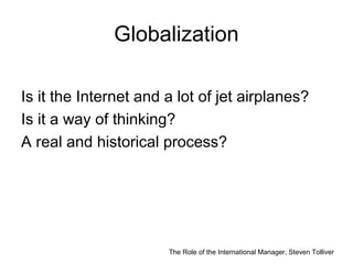 The Role of the International Manager, Steven Tolliver
Globalization
Is it the Internet and a lot of jet airplanes?
Is it ...