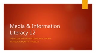 Media & Information
Literacy 12
THE ROLE OF THE MEDIA IN DEMOCRATIC SOCIETY
INSTRUCTOR: MONETTE T. ROSELLO
 