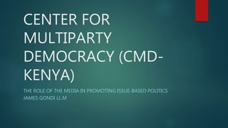 CENTER FOR
MULTIPARTY
DEMOCRACY (CMD-
KENYA)
THE ROLE OF THE MEDIA IN PROMOTING ISSUE-BASED POLITICS
JAMES GONDI LL.M
 