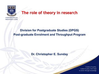The role of theory in research
Division for Postgraduate Studies (DPGS)
Post-graduate Enrolment and Throughput Program
Dr. Christopher E. Sunday
 