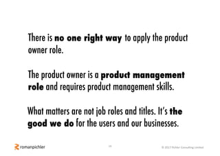 19 ©	2017	Pichler	Consulting	Limited
There is no one right way to apply the product
owner role.
The product owner is a pro...