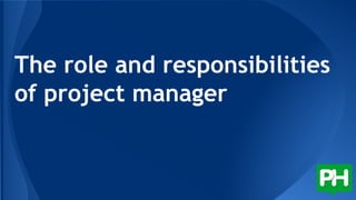 The role and responsibilities
of project manager
 