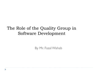 The Role of the Quality Group in
Software Development
By Mr. Fazal Wahab
 