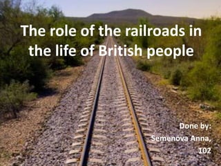 The role of the railroads in
the life of British people
Done by:
Semenova Anna,
102
 