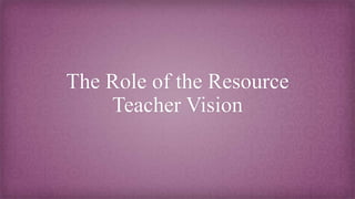 The Role of the Resource
Teacher Vision
 