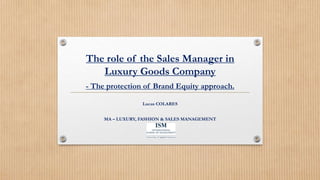 The role of the Sales Manager in
Luxury Goods Company
- The protection of Brand Equity approach.
Lucas COLARES
MA – LUXURY, FASHION & SALES MANAGEMENT
 