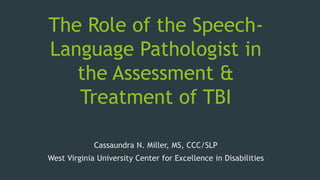The Role of the Speech-
Language Pathologist in
the Assessment &
Treatment of TBI
Cassaundra N. Miller, MS, CCC/SLP
West Virginia University Center for Excellence in Disabilities
 