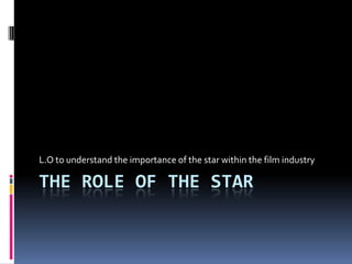 The role of the star  L.O to understand the importance of the star within the film industry  
