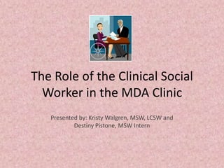 The Role of the Clinical Social Worker in the MDA Clinic Presented by: Kristy Walgren, MSW, LCSW and  Destiny Pistone, MSW Intern 