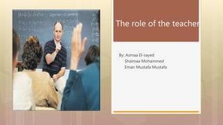 By: Asmaa El-sayed
Shaimaa Mohammed
Eman Mustafa Mustafa
The role of the teacher
 