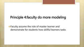 Faculty assume the role of master learner and
demonstrate for students how skillful learners tasks
Principle 4:faculty do more modeling
 