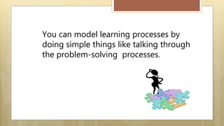 You can model learning processes by
doing simple things like talking through
the problem-solving processes.
 