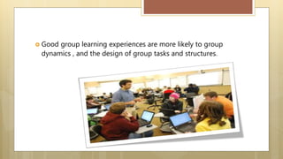  Good group learning experiences are more likely to group
dynamics , and the design of group tasks and structures.
 