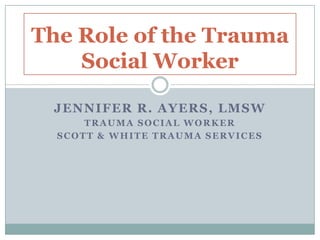 Jennifer R. Ayers, LMSW Trauma Social Worker Scott & White Trauma services The Role of the Trauma Social Worker 