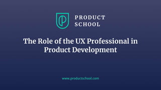 www.productschool.com
The Role of the UX Professional in
Product Development
 