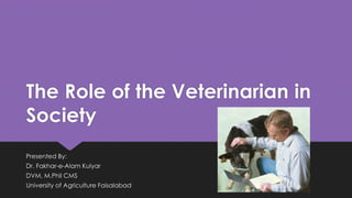 The Role of the Veterinarian in
Society
Presented By:
Dr. Fakhar-e-Alam Kulyar
DVM, M.Phil CMS
University of Agriculture Faisalabad
 