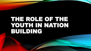 THE ROLE OF THE
YOUTH IN NATION
BUILDING
 