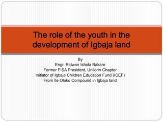 By
Engr. Ridwan Ishola Bakare
Former FISA President, Unilorin Chapter
Initiator of Igbaja Children Education Fund (ICEF)
From Ile Oloko Compound in Igbaja land
 