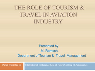 THE ROLE OF TOURISM &
TRAVEL IN AVIATION
INDUSTRY
Presented by
M. Ramesh
Department of Tourism & Travel Management
Paper presented on International conference held at Nehru College of Aeronautics
 