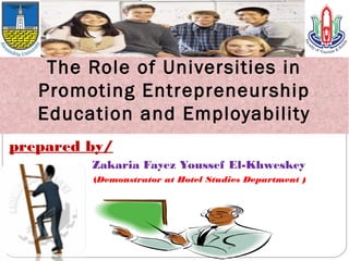 prepared by/
Zakaria Fayez Youssef El-Khweskey
(Demonstrator at Hotel Studies Department )
1
The Role of Universities in
Promoting Entrepreneurship
Education and Employability
 