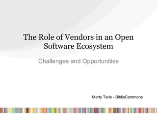 The Role of Vendors in an Open Software Ecosystem Challenges and Opportunities Marty Tarle - BiblioCommons 