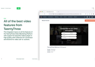 TwentyThree™ – The Video Company
twentythree.com
16:00
#video #marketing
Copenhagen, Denmark
28
004

All of the best video
features from
TwentyThree

The integration leans on all the features of
the TwentyThree Video Marketing Platform
with support for beautiful videos player in
high quality, with Collectors for conversion
and Actions for video call-to-actions.
 