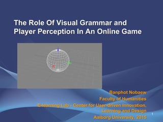 The Role Of Visual Grammar and
Player Perception In An Online Game
Banphot Nobaew
Faculty of Humanities
E-learning Lab - Center for User-driven Innovation,
Learning and Design
Aalborg University, 2015
1
 