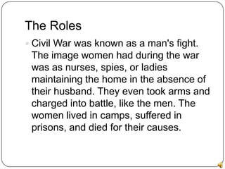 The Roles<br />Civil War was known as a man's fight. The image women had during the war wasas nurses, spies, or ladies mai...