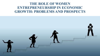 THE ROLE OF WOMEN
ENTREPRENEURSHIP IN ECONOMIC
GROWTH: PROBLEMS AND PROSPECTS
 