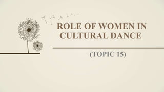 ROLE OF WOMEN IN
CULTURAL DANCE
(TOPIC 15)
 