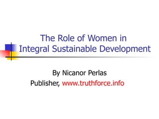 The Role of Women in  Integral Sustainable Development  By Nicanor Perlas Publisher,  www.truthforce.info   