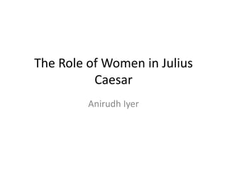 The Role of Women in Julius
          Caesar
         Anirudh Iyer
 