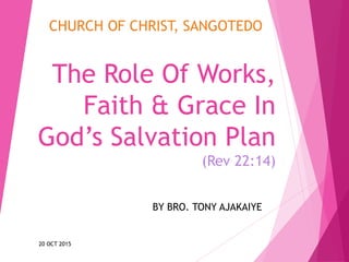 The Role Of Works,
Faith & Grace In
God’s Salvation Plan
(Rev 22:14)
BY BRO. TONY AJAKAIYE
20 OCT 2015
CHURCH OF CHRIST, SANGOTEDO
 
