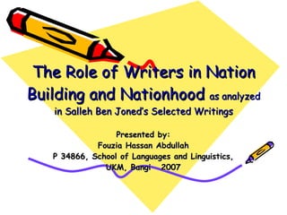 The Role of Writers in Nation Building and Nationhood   as analyzed in Salleh Ben Joned’s Selected Writings Presented by: Fouzia Hassan Abdullah P 34866, School of Languages and Linguistics,  UKM, Bangi  2007 