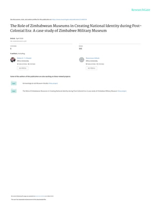 See discussions, stats, and author profiles for this publication at: https://www.researchgate.net/publication/315408759
The Role of Zimbabwean Museums in Creating National Identity during Post-
Colonial Era: A case study of Zimbabwe Military Museum
Article · April 2016
DOI: 10.6007/MAJESS/v4-i1/2047
CITATIONS
0
READS
555
4 authors, including:
Some of the authors of this publication are also working on these related projects:
Archaeological and Museum Studies View project
The Role of Zimbabwean Museums in Creating National Identity during Post-Colonial Era: A case study of Zimbabwe Military Museum View project
Walter K. T. Chisedzi
Africa University
3 PUBLICATIONS   0 CITATIONS   
SEE PROFILE
Nevermore Sithole
Africa University
9 PUBLICATIONS   9 CITATIONS   
SEE PROFILE
All content following this page was uploaded by Nevermore Sithole on 21 March 2017.
The user has requested enhancement of the downloaded file.
 