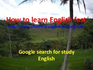 How to learn English fast
http://www.effortless-english-learning.com
Google search for study
English
 