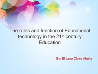 The roles and function of Educational
technology in the 21st century
Education
By: El Jane Claire Abella
 