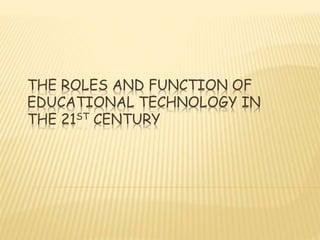 THE ROLES AND FUNCTION OF
EDUCATIONAL TECHNOLOGY IN
THE 21ST CENTURY
 