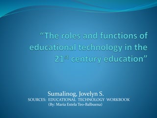 Sumalinog, Jovelyn S.
SOURCES: EDUCATIONAL TECHNOLOGY WORKBOOK
(By: Maria Estela Teo-Balbuena)
 