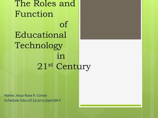 The Roles and
Function
of
Educational
Technology
in
21st Century
Name: Jessa Rose P. Conde
Schedule: Educ2D (4:30-5:30pm)M-F
 