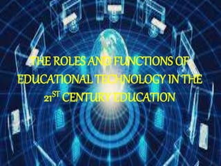 THE ROLES AND FUNCTIONS OF
EDUCATIONAL TECHNOLOGY IN THE
21ST CENTURY EDUCATION
 