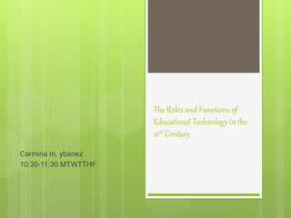 The Roles and Functions of
Educational Technology in the
21st Century
Carmina m. ybanez
10:30-11:30 MTWTTHF
 
