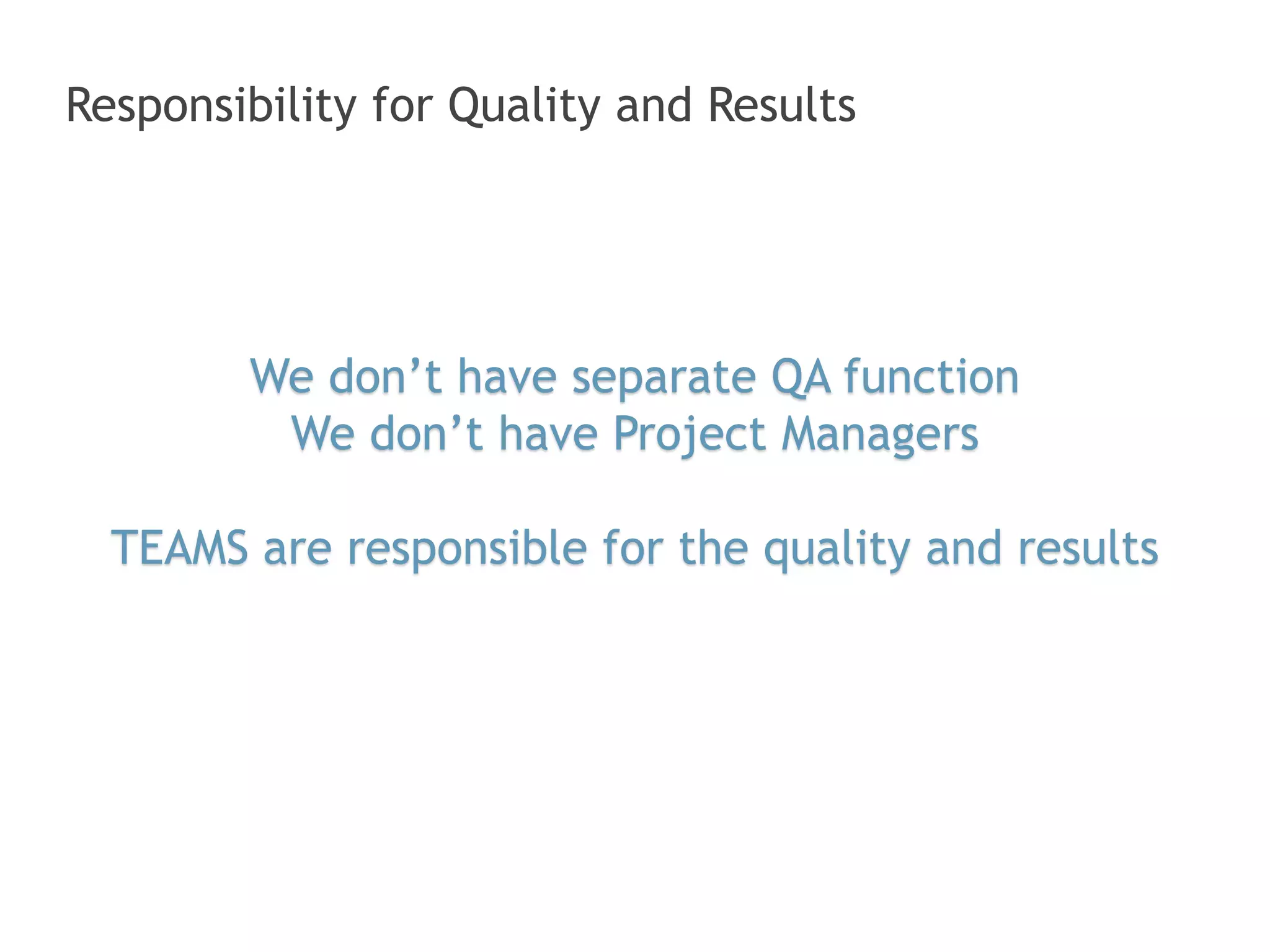 Responsibility for Quality and Results 
We don’t have separate QA function 
We don’t have Project Managers 
TEAMS are responsible for the quality and results 
 