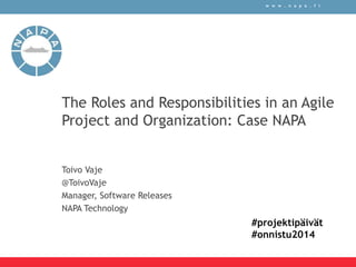 w w w . n a p a . f i 
The Roles and Responsibilities in an Agile 
Project and Organization: Case NAPA 
Toivo Vaje 
@ToivoVaje 
Manager, Software Releases 
NAPA Technology 
#projektipäivät 
#onnistu2014 
 